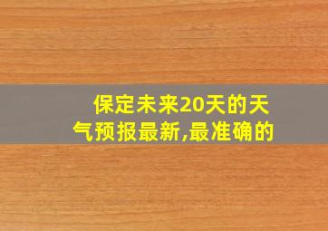 保定未来20天的天气预报最新,最准确的