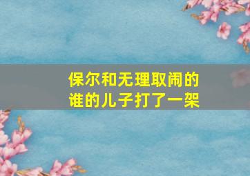 保尔和无理取闹的谁的儿子打了一架