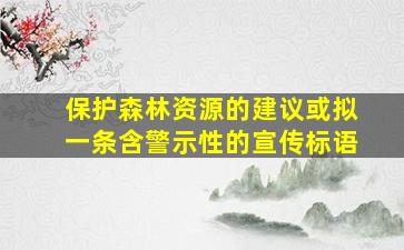 保护森林资源的建议或拟一条含警示性的宣传标语