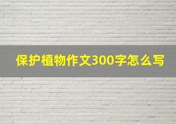 保护植物作文300字怎么写