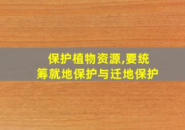 保护植物资源,要统筹就地保护与迁地保护