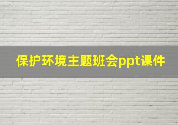 保护环境主题班会ppt课件