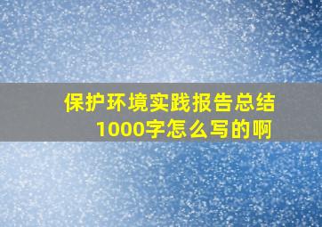 保护环境实践报告总结1000字怎么写的啊