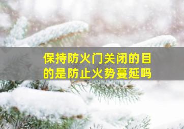 保持防火门关闭的目的是防止火势蔓延吗