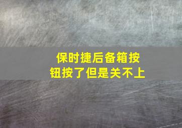 保时捷后备箱按钮按了但是关不上