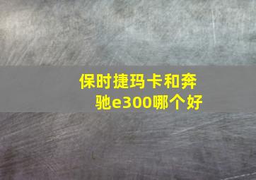 保时捷玛卡和奔驰e300哪个好