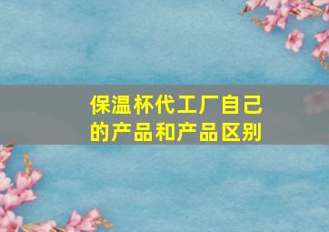 保温杯代工厂自己的产品和产品区别