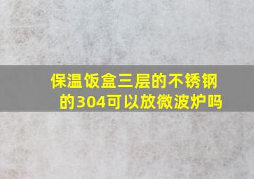 保温饭盒三层的不锈钢的304可以放微波炉吗