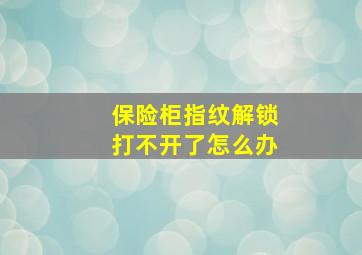 保险柜指纹解锁打不开了怎么办