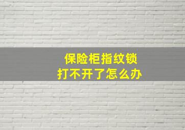 保险柜指纹锁打不开了怎么办