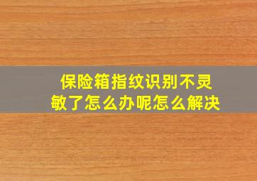 保险箱指纹识别不灵敏了怎么办呢怎么解决