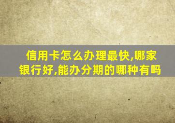 信用卡怎么办理最快,哪家银行好,能办分期的哪种有吗