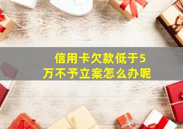 信用卡欠款低于5万不予立案怎么办呢