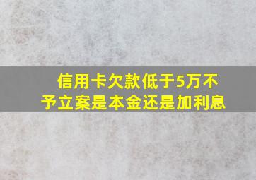 信用卡欠款低于5万不予立案是本金还是加利息