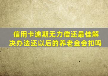 信用卡逾期无力偿还最佳解决办法还以后的养老金会扣吗