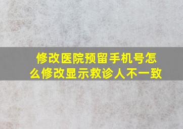 修改医院预留手机号怎么修改显示救诊人不一致