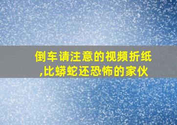 倒车请注意的视频折纸,比蟒蛇还恐怖的家伙