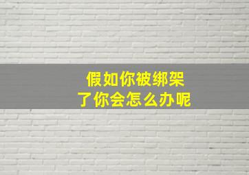 假如你被绑架了你会怎么办呢