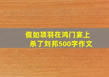 假如项羽在鸿门宴上杀了刘邦500字作文