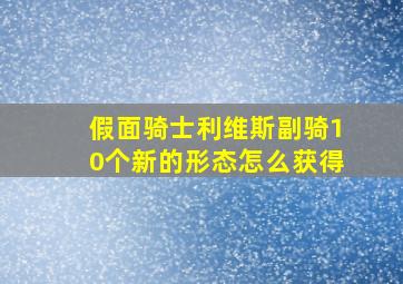 假面骑士利维斯副骑10个新的形态怎么获得