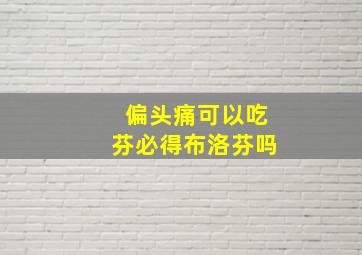 偏头痛可以吃芬必得布洛芬吗