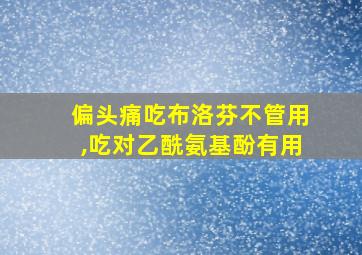 偏头痛吃布洛芬不管用,吃对乙酰氨基酚有用