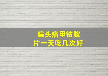 偏头痛甲钴胺片一天吃几次好