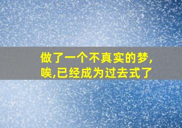 做了一个不真实的梦,唉,已经成为过去式了