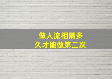 做人流相隔多久才能做第二次