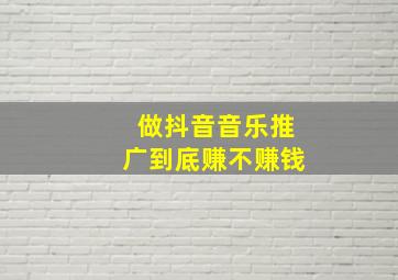 做抖音音乐推广到底赚不赚钱