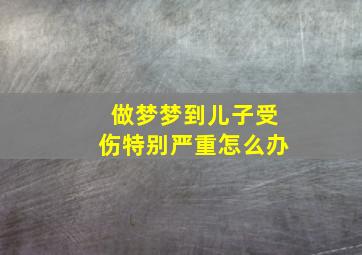 做梦梦到儿子受伤特别严重怎么办