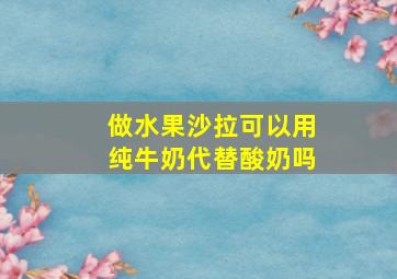 做水果沙拉可以用纯牛奶代替酸奶吗