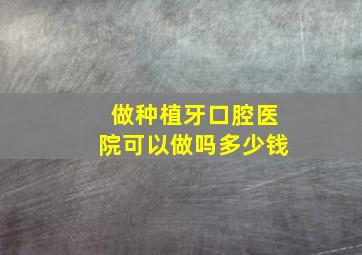 做种植牙口腔医院可以做吗多少钱