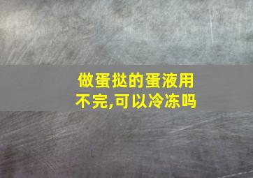 做蛋挞的蛋液用不完,可以冷冻吗