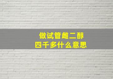 做试管雌二醇四千多什么意思