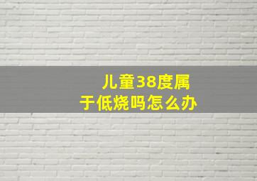 儿童38度属于低烧吗怎么办