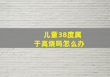 儿童38度属于高烧吗怎么办