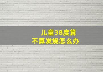 儿童38度算不算发烧怎么办