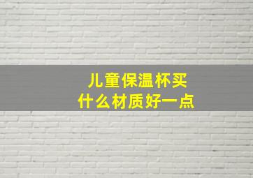 儿童保温杯买什么材质好一点