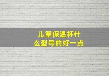 儿童保温杯什么型号的好一点