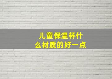 儿童保温杯什么材质的好一点