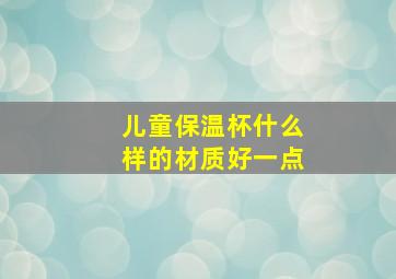 儿童保温杯什么样的材质好一点