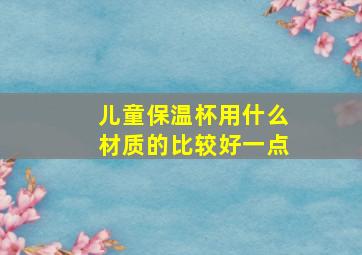 儿童保温杯用什么材质的比较好一点