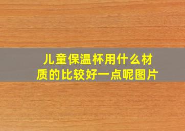 儿童保温杯用什么材质的比较好一点呢图片