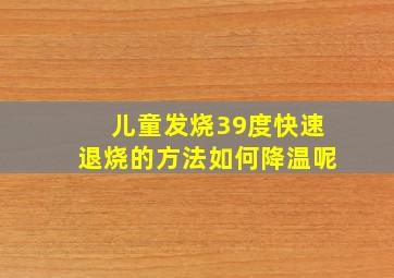 儿童发烧39度快速退烧的方法如何降温呢