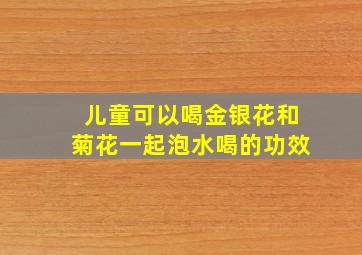 儿童可以喝金银花和菊花一起泡水喝的功效