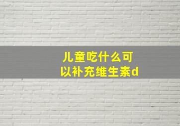 儿童吃什么可以补充维生素d