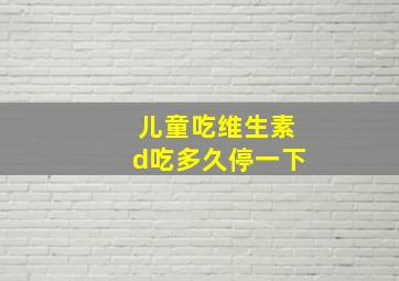 儿童吃维生素d吃多久停一下