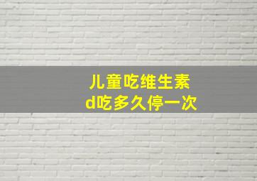 儿童吃维生素d吃多久停一次