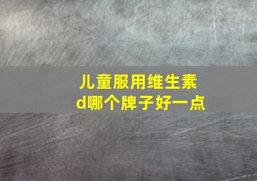 儿童服用维生素d哪个牌子好一点